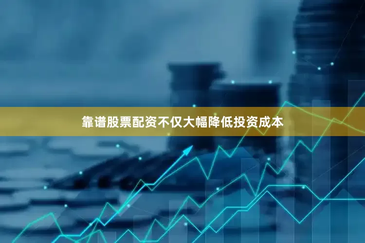 靠谱股票配资不仅大幅降低投资成本