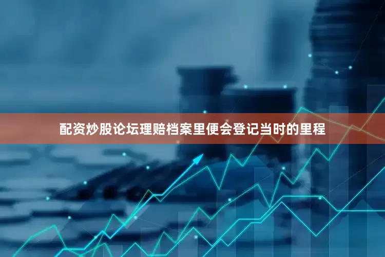 配资炒股论坛理赔档案里便会登记当时的里程