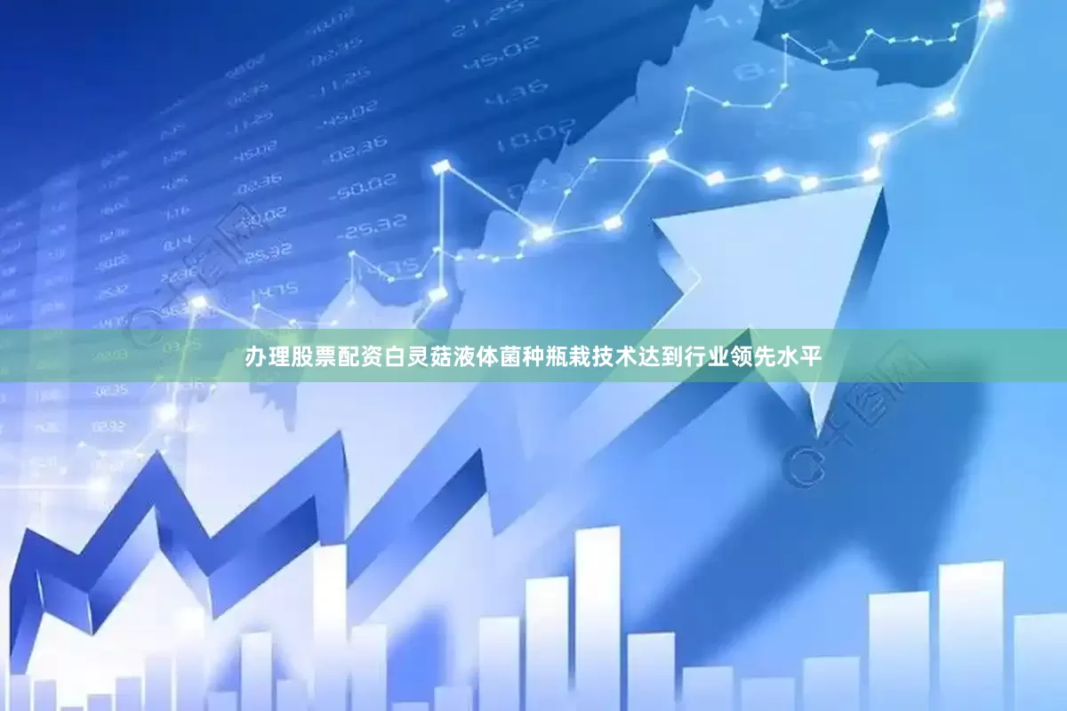 办理股票配资白灵菇液体菌种瓶栽技术达到行业领先水平
