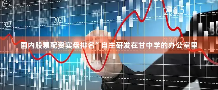 国内股票配资实盘排名”自主研发在甘中学的办公室里