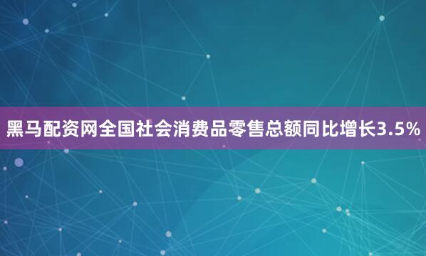黑马配资网全国社会消费品零售总额同比增长3.5%