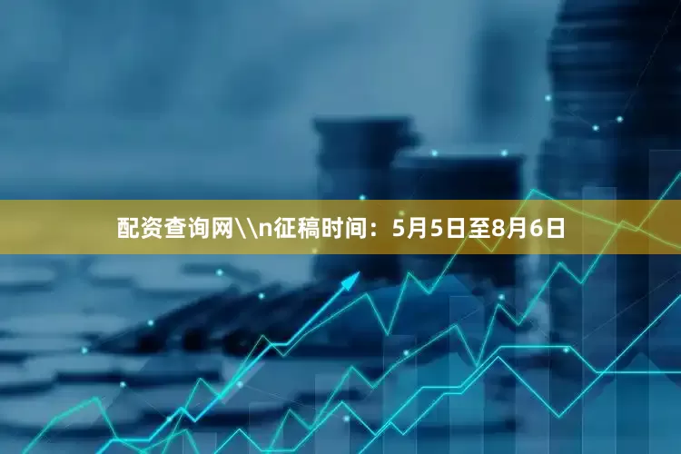 配资查询网\n征稿时间：5月5日至8月6日