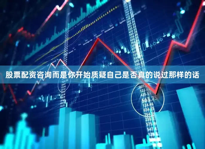 股票配资咨询而是你开始质疑自己是否真的说过那样的话