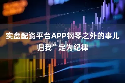 实盘配资平台APP钢琴之外的事儿归我”定为纪律