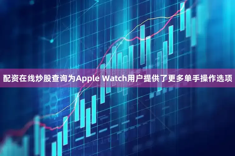 配资在线炒股查询为Apple Watch用户提供了更多单手操作选项