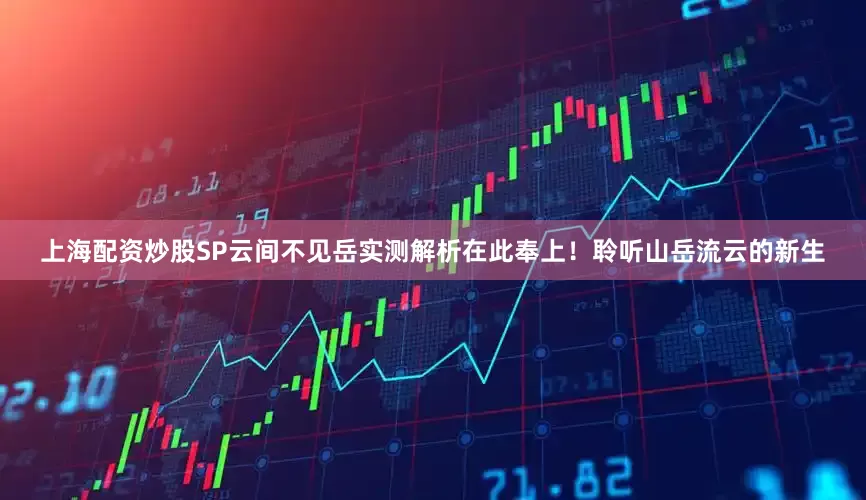 上海配资炒股SP云间不见岳实测解析在此奉上！聆听山岳流云的新生