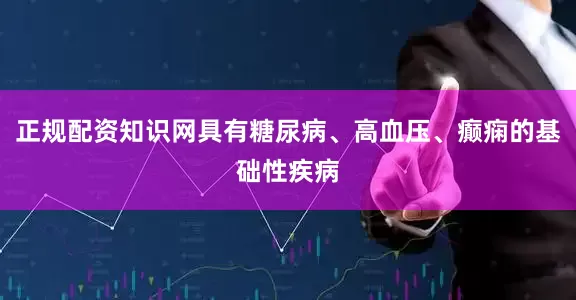 正规配资知识网具有糖尿病、高血压、癫痫的基础性疾病